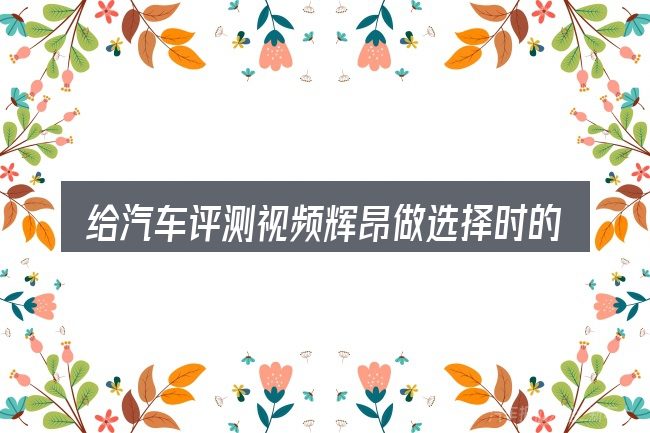 给汽车评测视频辉昂做选择时的几条原则