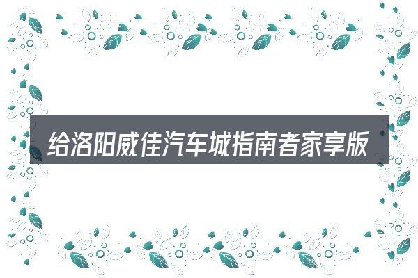给洛阳威佳汽车城指南者家享版做选择时的几条原则