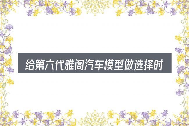 给第六代雅阁汽车模型做选择时的几条原则
