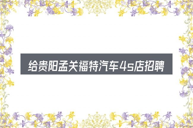 给贵阳孟关福特汽车4s店招聘做选择时的几条原则