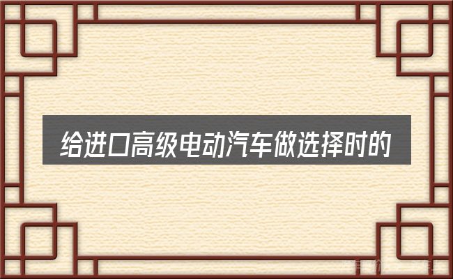 给进口高级电动汽车做选择时的几条原则