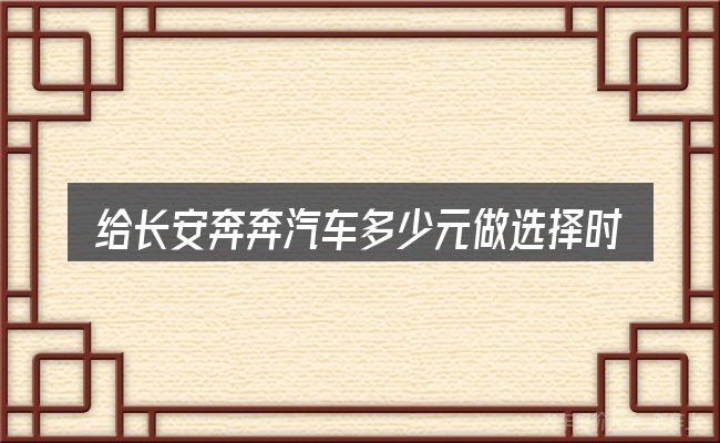 给长安奔奔汽车多少元做选择时的几条原则