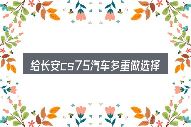 给长安cs75汽车多重做选择时的几条原则