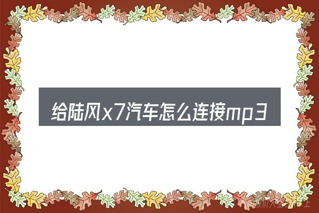 给陆风x7汽车怎么连接mp3做选择时的几条原则