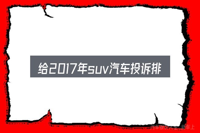 给2017年suv汽车投诉排行榜做选择时的几条原则