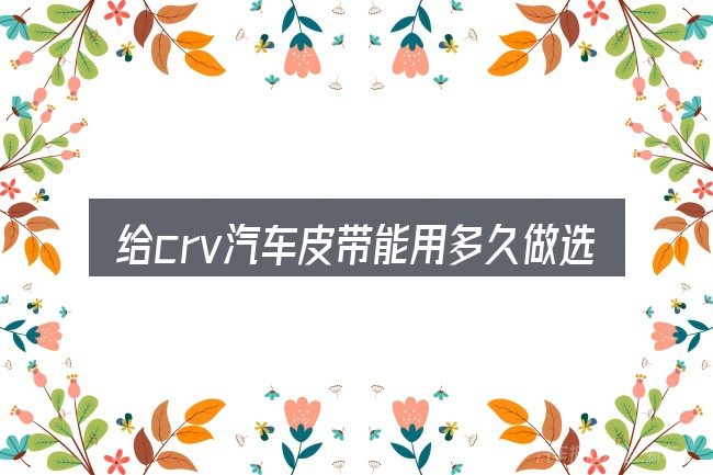 给crv汽车皮带能用多久做选择时的几条原则