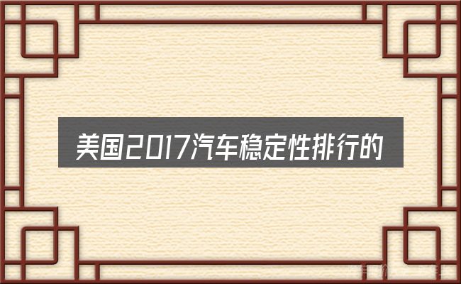 美国2017汽车稳定性排行的几个核心要点