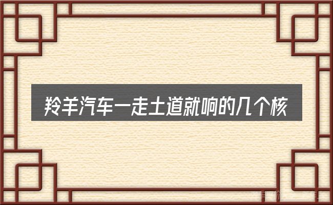 羚羊汽车一走土道就响的几个核心要点