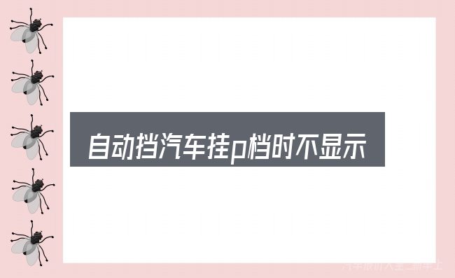 自动挡汽车挂p档时不显示p怎么看？避开这几种常见偏差