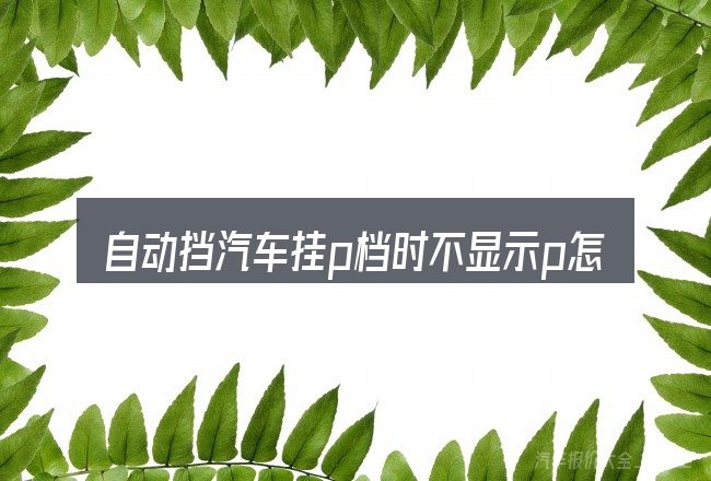 自动挡汽车挂p档时不显示p怎么选才不容易出错