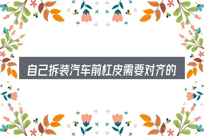 自己拆装汽车前杠皮需要对齐的几件事