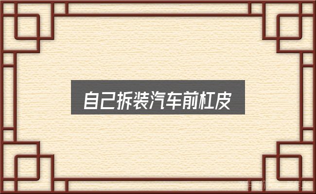 自己拆装汽车前杠皮怎么选？把常见疑问一次说透