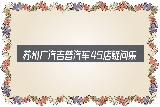 苏州广汽吉普汽车4S店疑问集中回答