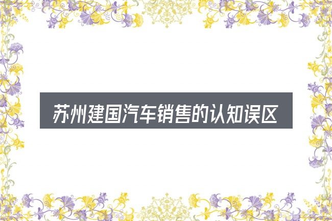 苏州建国汽车销售的认知误区