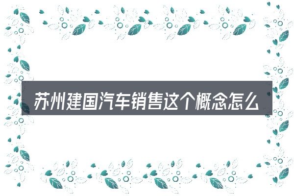 苏州建国汽车销售这个概念怎么理解