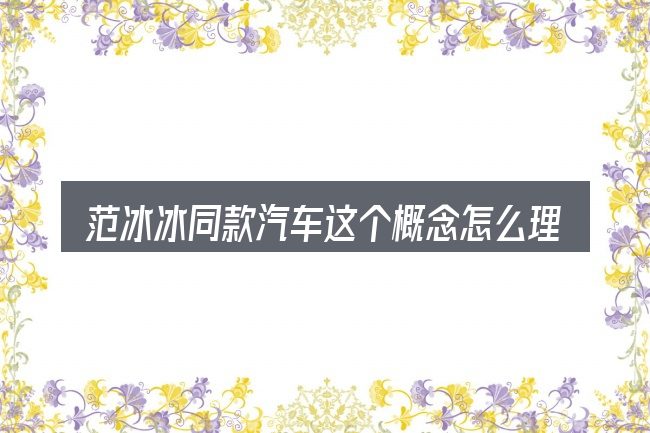 范冰冰同款汽车这个概念怎么理解
