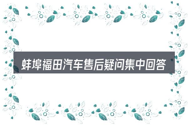 蚌埠福田汽车售后疑问集中回答