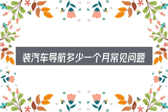 装汽车导航多少一个月常见问题解答