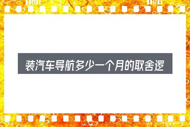 装汽车导航多少一个月的取舍逻辑