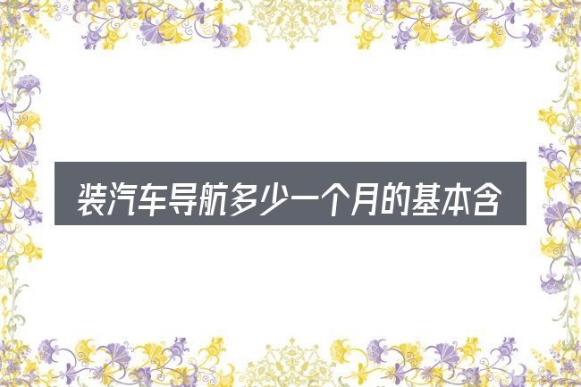 装汽车导航多少一个月的基本含义与边界