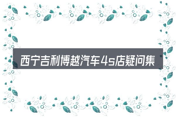 西宁吉利博越汽车4s店疑问集中回答
