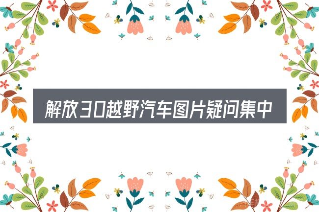 解放30越野汽车图片疑问集中回答