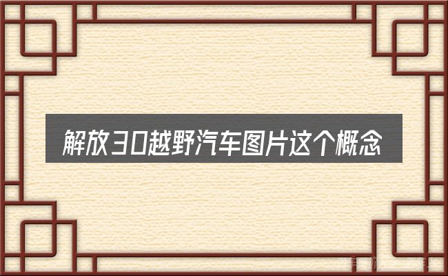 解放30越野汽车图片这个概念怎么理解