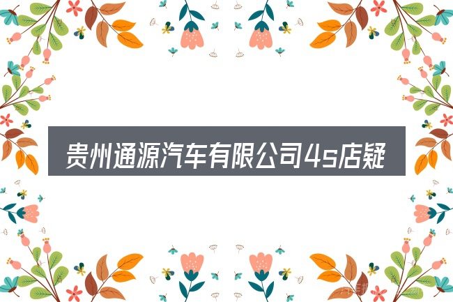 贵州通源汽车有限公司4s店疑问集中回答