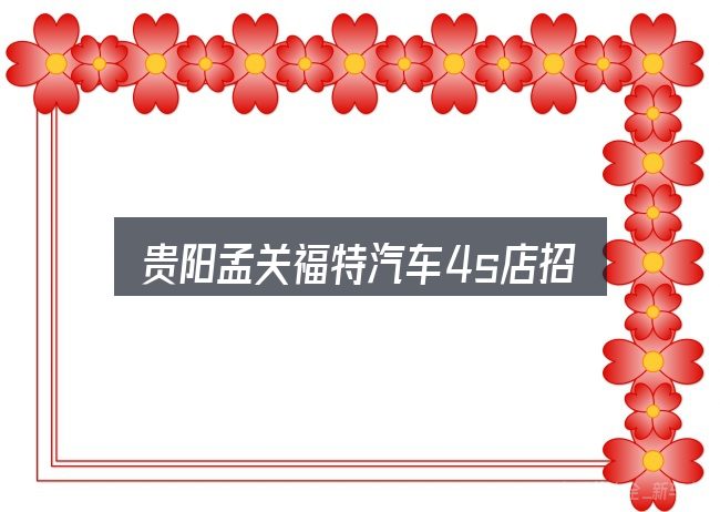 贵阳孟关福特汽车4s店招聘实用指南：先把概念理清楚