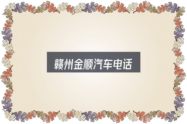 赣州金顺汽车电话怎么选？从头梳理一遍逻辑