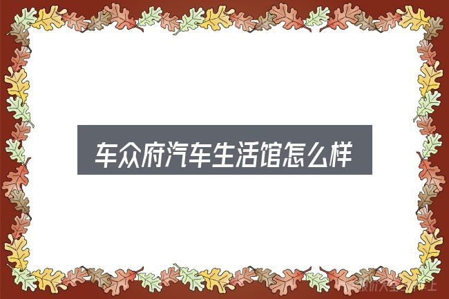 关于「车众府汽车生活馆怎么样」，基础认知与操作要点