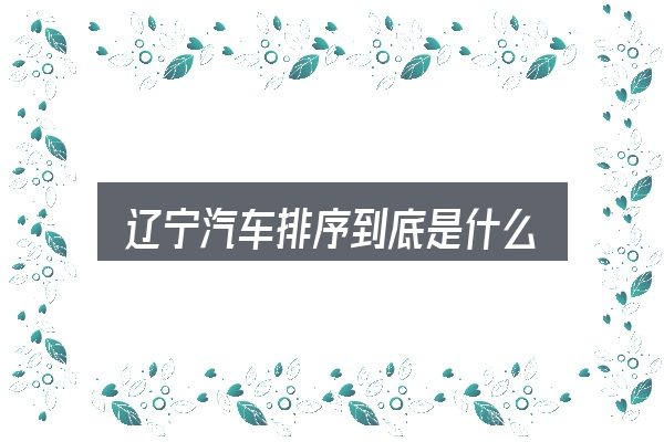 辽宁汽车排序到底是什么