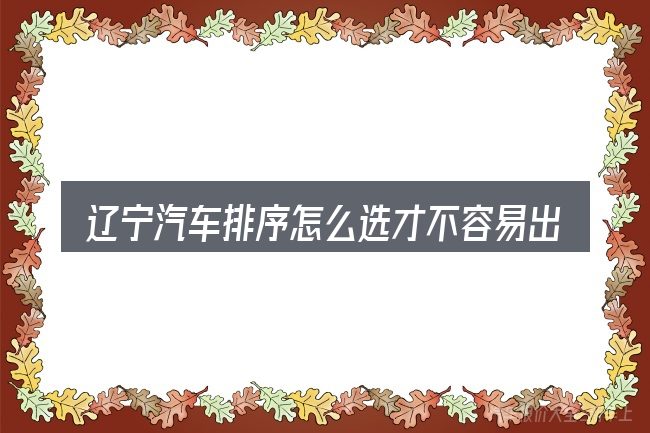 辽宁汽车排序怎么选才不容易出错