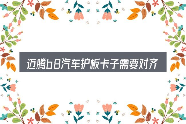 迈腾b8汽车护板卡子需要对齐的几件事