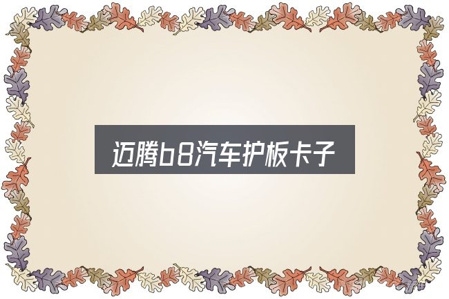 迈腾b8汽车护板卡子怎么选？重点、难点与建议