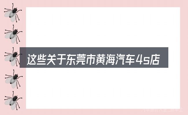 这些关于东莞市黄海汽车4s店的理解可能有偏差