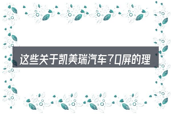 这些关于凯美瑞汽车?Q屏的理解可能有偏差
