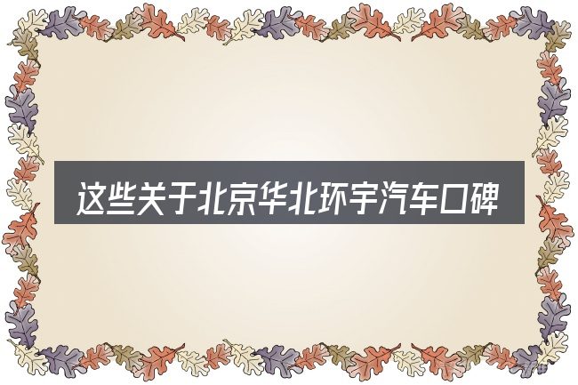 这些关于北京华北环宇汽车口碑的理解可能有偏差