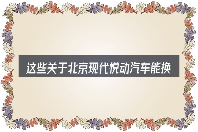 这些关于北京现代悦动汽车能换发动机吗的理解可能有偏差