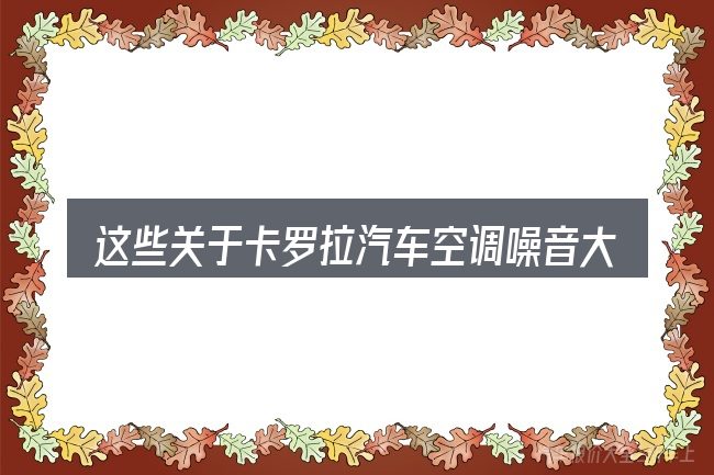 这些关于卡罗拉汽车空调噪音大维修的理解可能有偏差