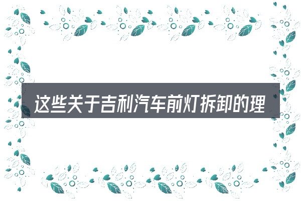 这些关于吉利汽车前灯拆卸的理解可能有偏差