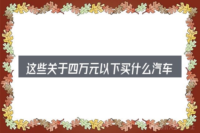 这些关于四万元以下买什么汽车车的理解可能有偏差