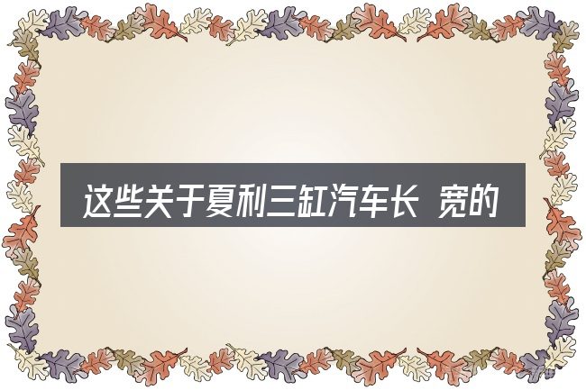 这些关于夏利三缸汽车长 宽的理解可能有偏差
