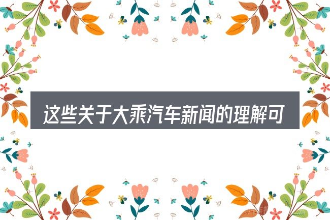 这些关于大乘汽车新闻的理解可能有偏差