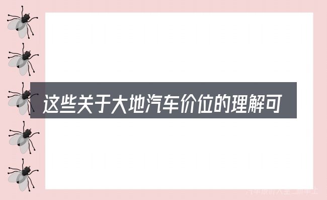 这些关于大地汽车价位的理解可能有偏差