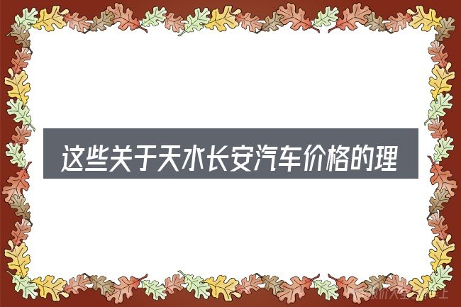 这些关于天水长安汽车价格的理解可能有偏差