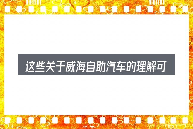 这些关于威海自助汽车的理解可能有偏差