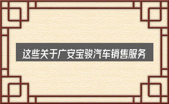 这些关于广安宝骏汽车销售服务有限公司的理解可能有偏差