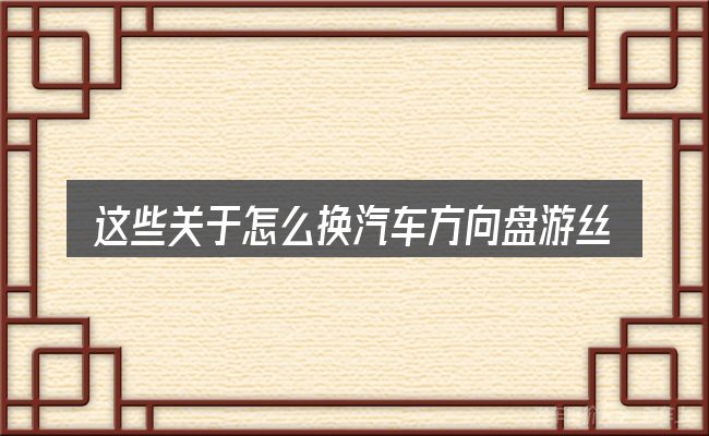这些关于怎么换汽车方向盘游丝的理解可能有偏差