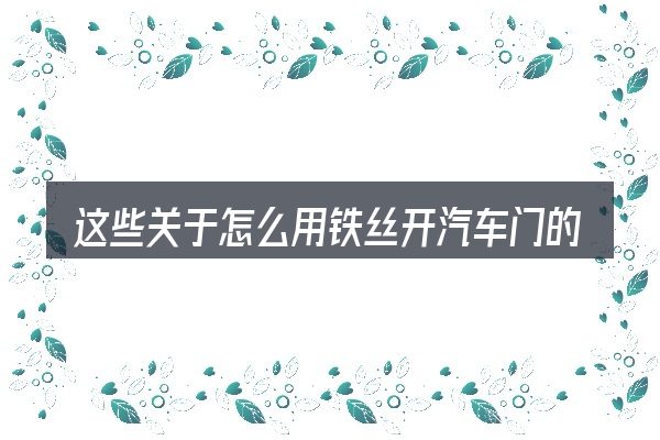 这些关于怎么用铁丝开汽车门的理解可能有偏差
